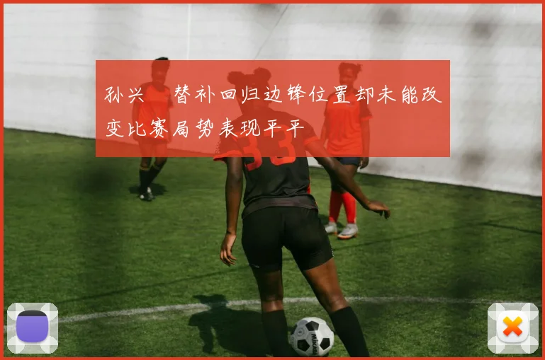 孙兴慜替补回归边锋位置却未能改变比赛局势表现平平