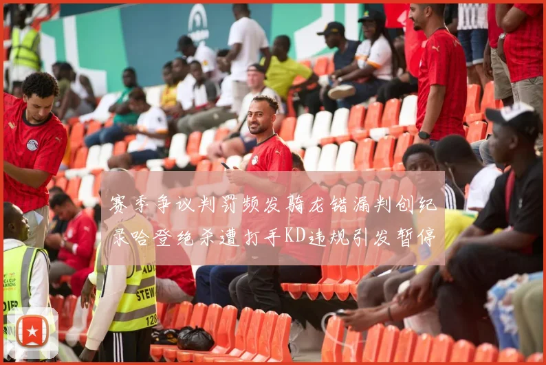 赛季争议判罚频发骑龙错漏判创纪录哈登绝杀遭打手KD违规引发暂停风波