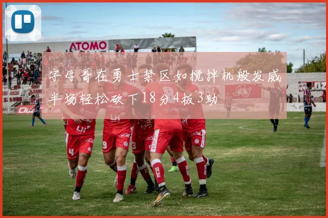 字母哥在勇士禁区如搅拌机般发威半场轻松砍下18分4板3助