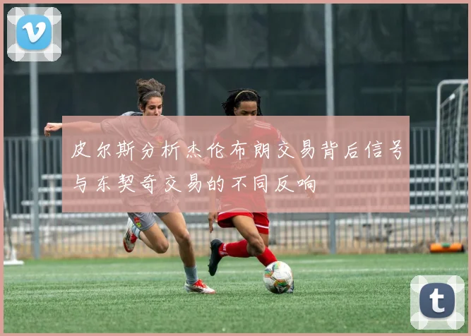 皮尔斯分析杰伦布朗交易背后信号与东契奇交易的不同反响