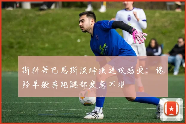 斯科蒂巴恩斯谈转换进攻感受：像羚羊般奔跑腿部疲惫不堪