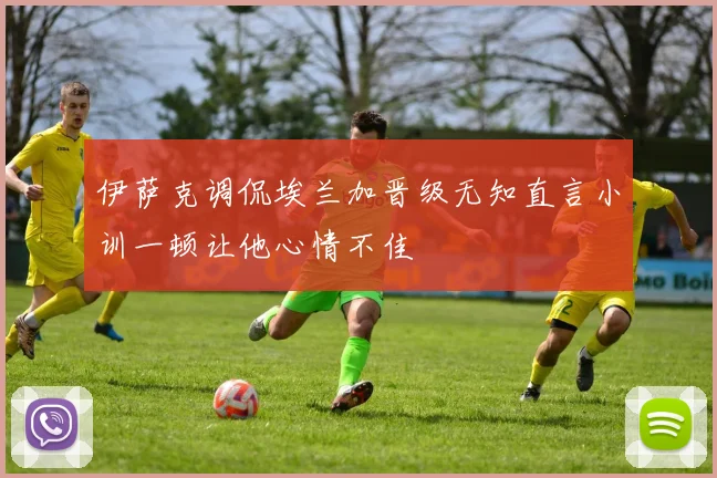 伊萨克调侃埃兰加晋级无知直言小训一顿让他心情不佳