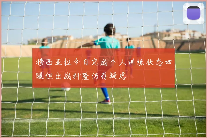 穆西亚拉今日完成个人训练状态回暖但出战科隆仍存疑虑