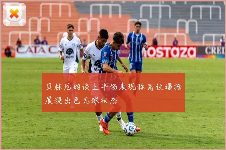 贝林厄姆谈上半场表现称高位逼抢展现出色无球状态
