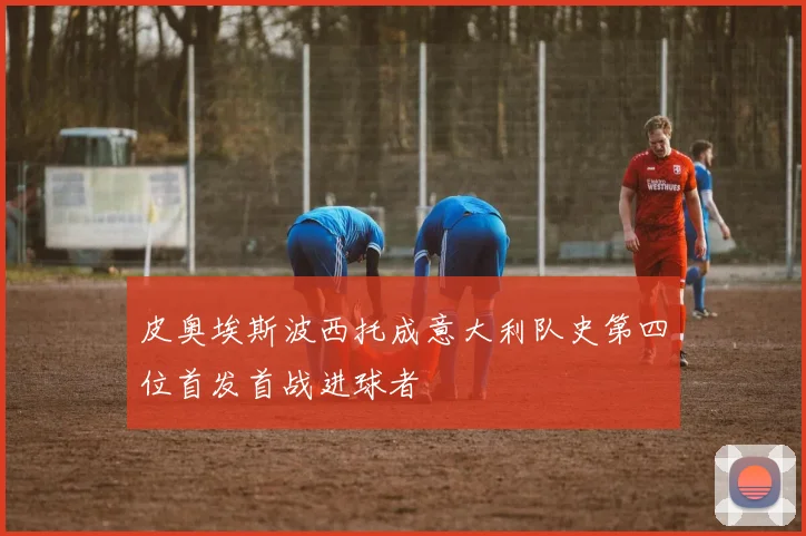 皮奥埃斯波西托成意大利队史第四位首发首战进球者