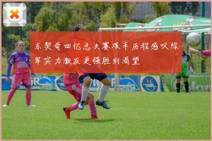 东契奇回忆总决赛艰辛历程感叹绿军实力激发更强胜利渴望