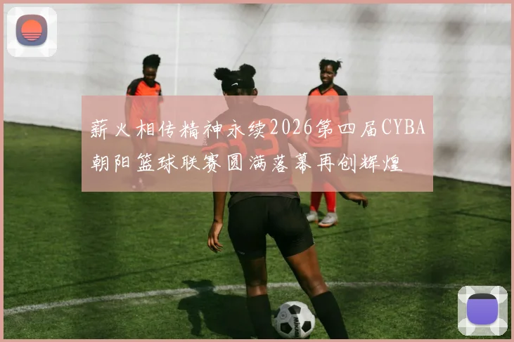 薪火相传精神永续2026第四届CYBA朝阳篮球联赛圆满落幕再创辉煌