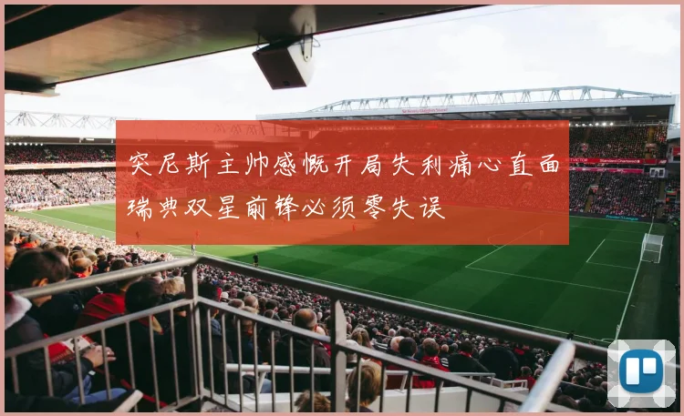 突尼斯主帅感慨开局失利痛心直面瑞典双星前锋必须零失误