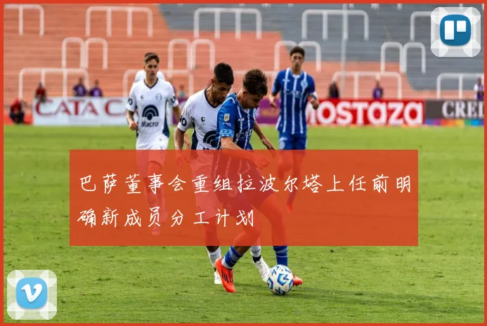 巴萨董事会重组拉波尔塔上任前明确新成员分工计划