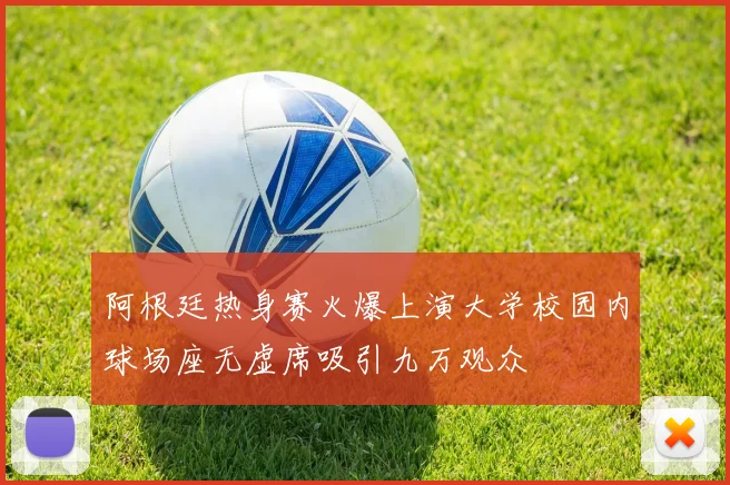 阿根廷热身赛火爆上演大学校园内球场座无虚席吸引九万观众