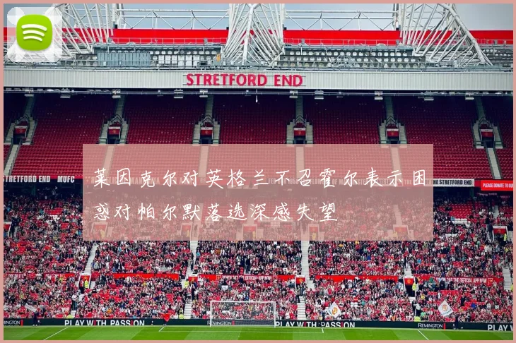 莱因克尔对英格兰不召霍尔表示困惑对帕尔默落选深感失望