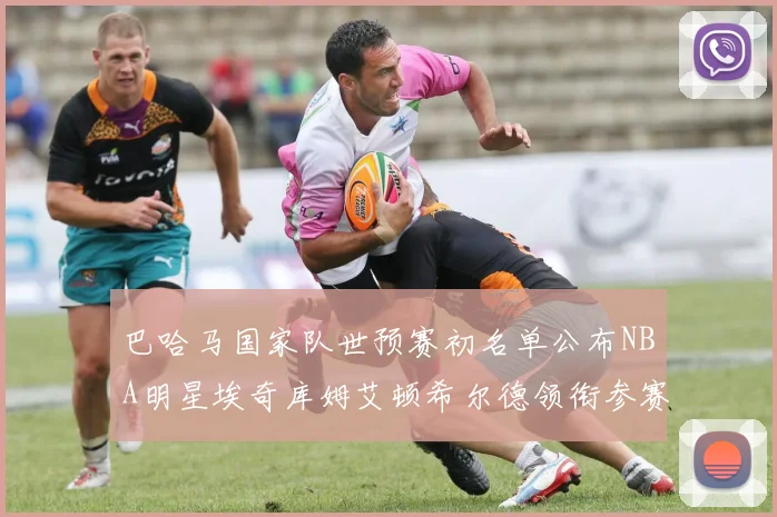 巴哈马国家队世预赛初名单公布NBA明星埃奇库姆艾顿希尔德领衔参赛阵容