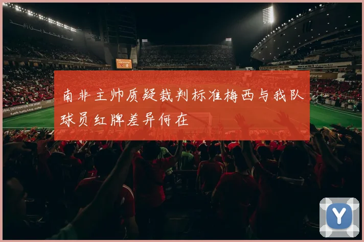南非主帅质疑裁判标准梅西与我队球员红牌差异何在