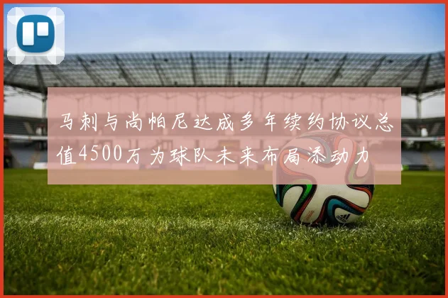马刺与尚帕尼达成多年续约协议总值4500万为球队未来布局添动力