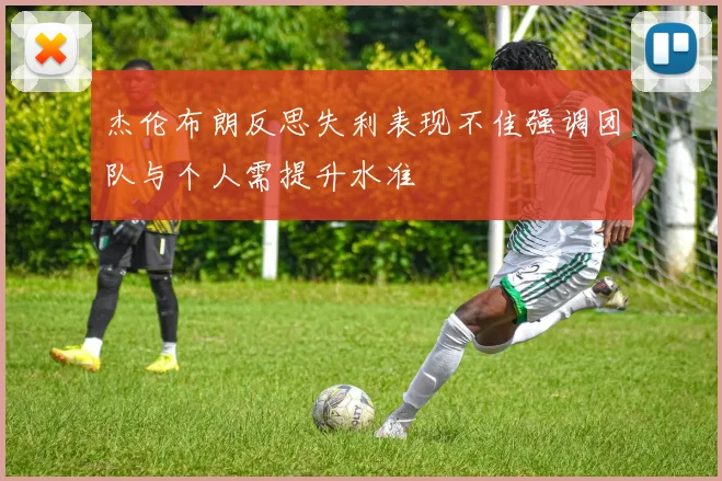 杰伦布朗反思失利表现不佳强调团队与个人需提升水准