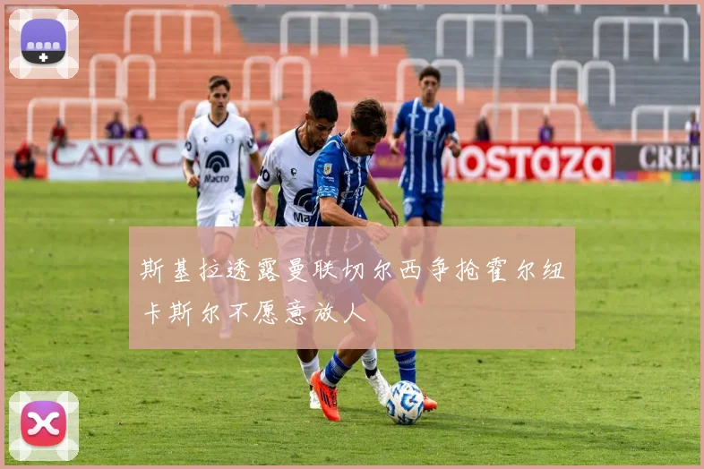 斯基拉透露曼联切尔西争抢霍尔纽卡斯尔不愿意放人