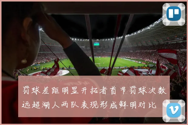 罚球差距明显开拓者首节罚球次数远超湖人两队表现形成鲜明对比