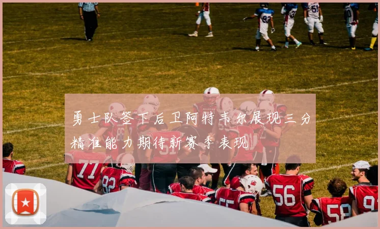 勇士队签下后卫阿特韦尔展现三分精准能力期待新赛季表现