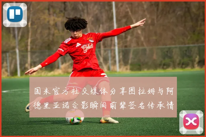 国米官方社交媒体分享图拉姆与阿德里亚诺合影瞬间前辈签名传承情怀